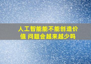 人工智能能不能创造价值 问题会越来越少吗